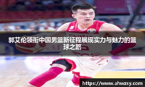 悟空体育郭艾伦领衔中国男篮新征程展现实力与魅力的篮球之路