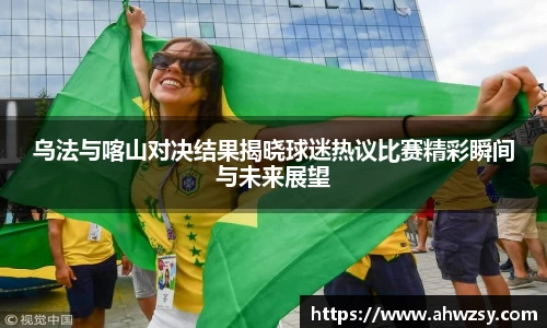 悟空体育乌法与喀山对决结果揭晓球迷热议比赛精彩瞬间与未来展望